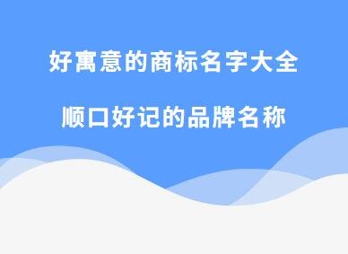 好寓意的商标名字大全 顺口好记的品牌名称